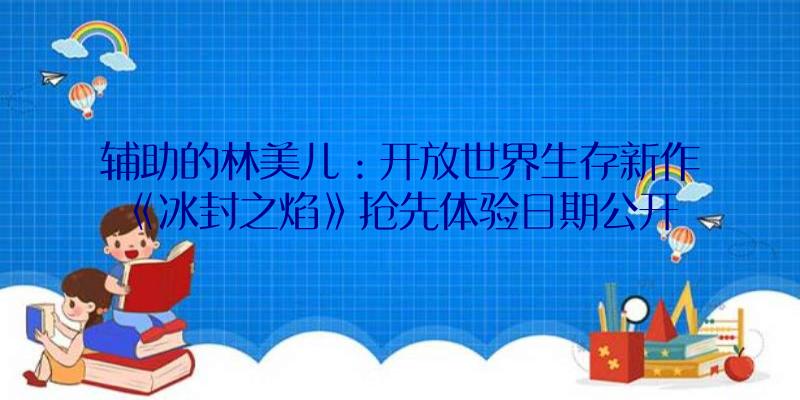 辅助的林美儿：开放世界生存新作《冰封之焰》抢先体验日期公开